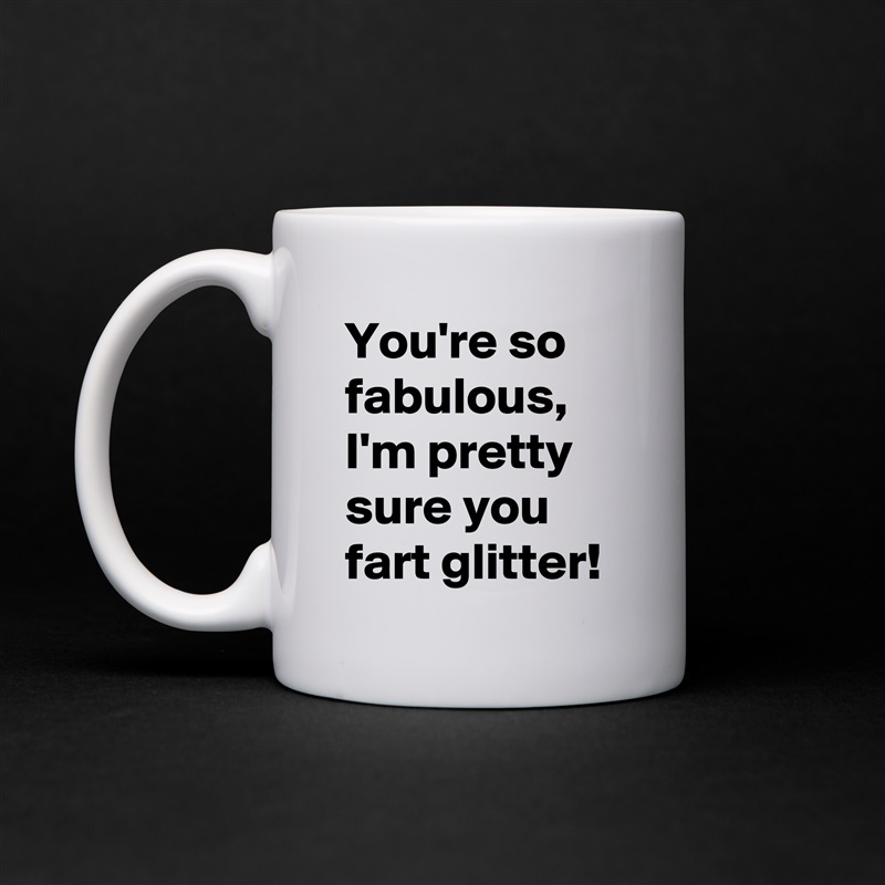 You're so fabulous, I'm pretty sure you fart glitter! White Mug Coffee Tea Custom 