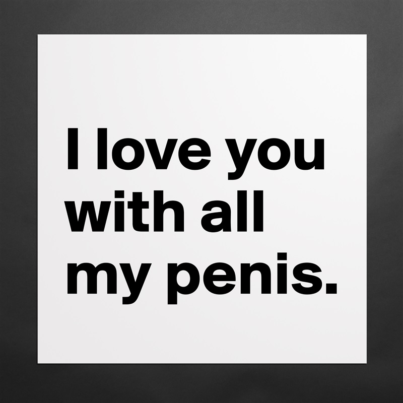 
I love you with all my penis. Matte White Poster Print Statement Custom 