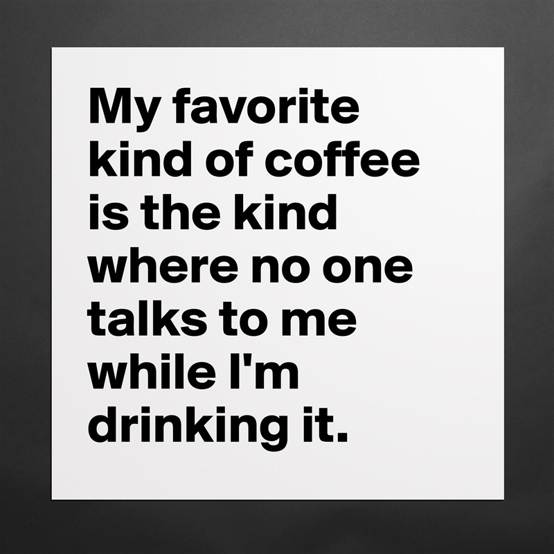 My favorite kind of coffee is the kind where no one talks to me while I'm drinking it. Matte White Poster Print Statement Custom 