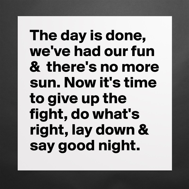 The day is done, we've had our fun &  there's no more sun. Now it's time to give up the fight, do what's right, lay down & say good night. Matte White Poster Print Statement Custom 