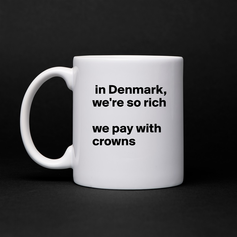  in Denmark, we're so rich

we pay with crowns  White Mug Coffee Tea Custom 