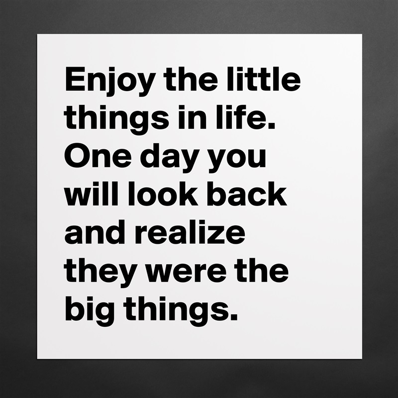 Enjoy the little things in life. One day you will look back and realize they were the big things.  Matte White Poster Print Statement Custom 