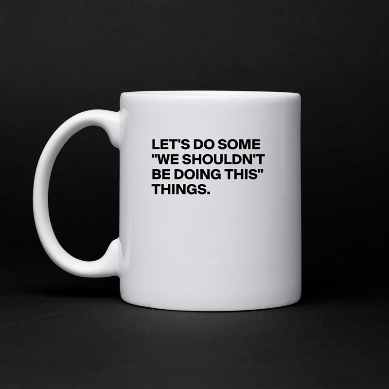 LET'S DO SOME "WE SHOULDN'T BE DOING THIS" THINGS.



 White Mug Coffee Tea Custom 