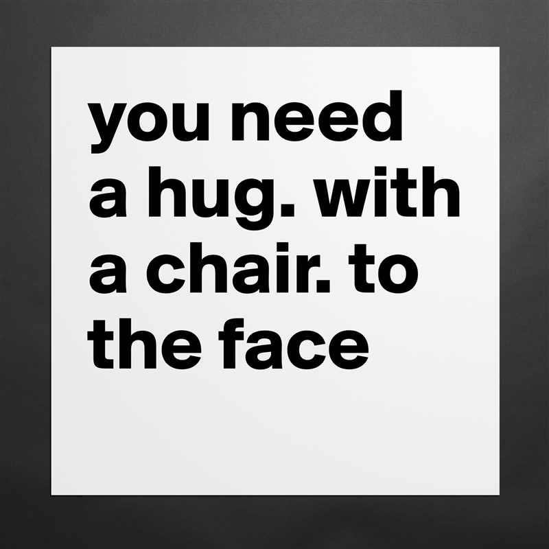 you need a hug. with a chair. to the face Matte White Poster Print Statement Custom 