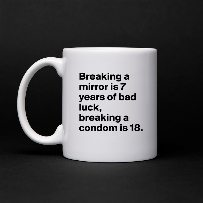 Breaking a mirror is 7 years of bad luck, breaking a condom is 18. White Mug Coffee Tea Custom 