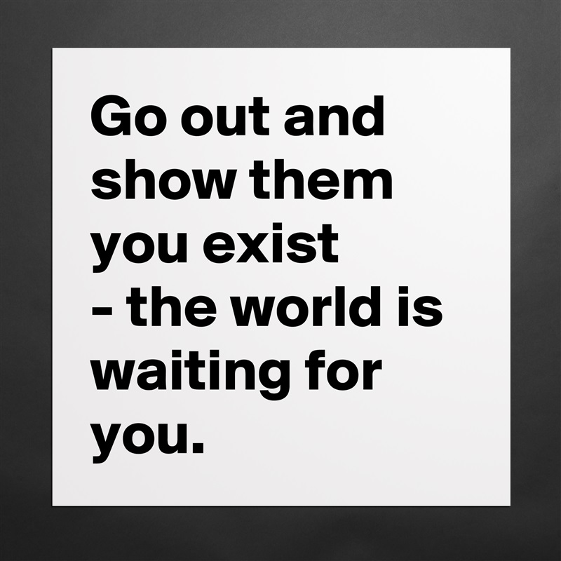 Go out and show them you exist
- the world is waiting for you.  Matte White Poster Print Statement Custom 