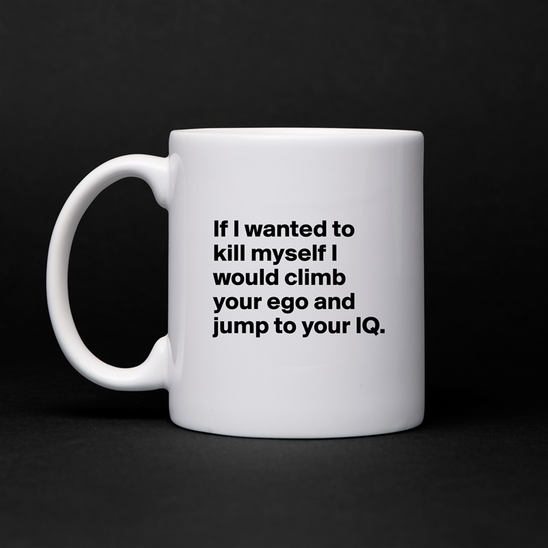 
If I wanted to kill myself I would climb your ego and jump to your IQ.
 White Mug Coffee Tea Custom 