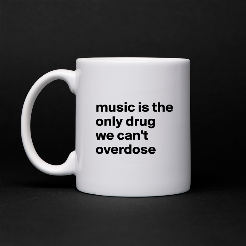 
music is the only drug we can't overdose White Mug Coffee Tea Custom 