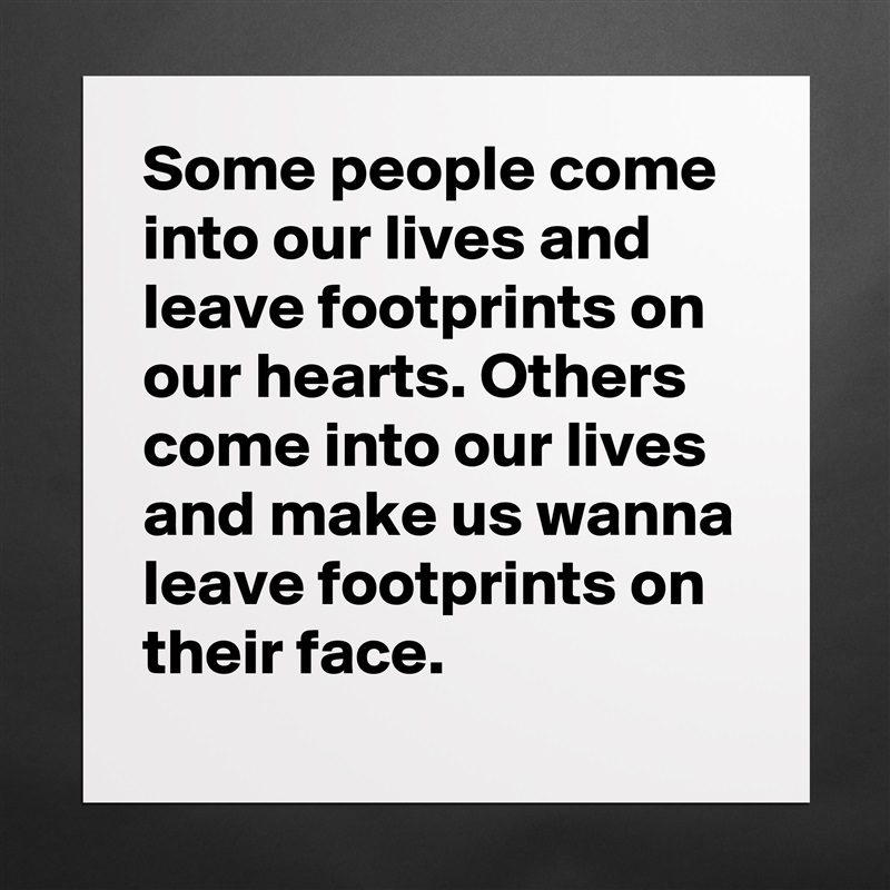 Some people come into our lives and leave footprints on our hearts. Others come into our lives and make us wanna leave footprints on their face. Matte White Poster Print Statement Custom 