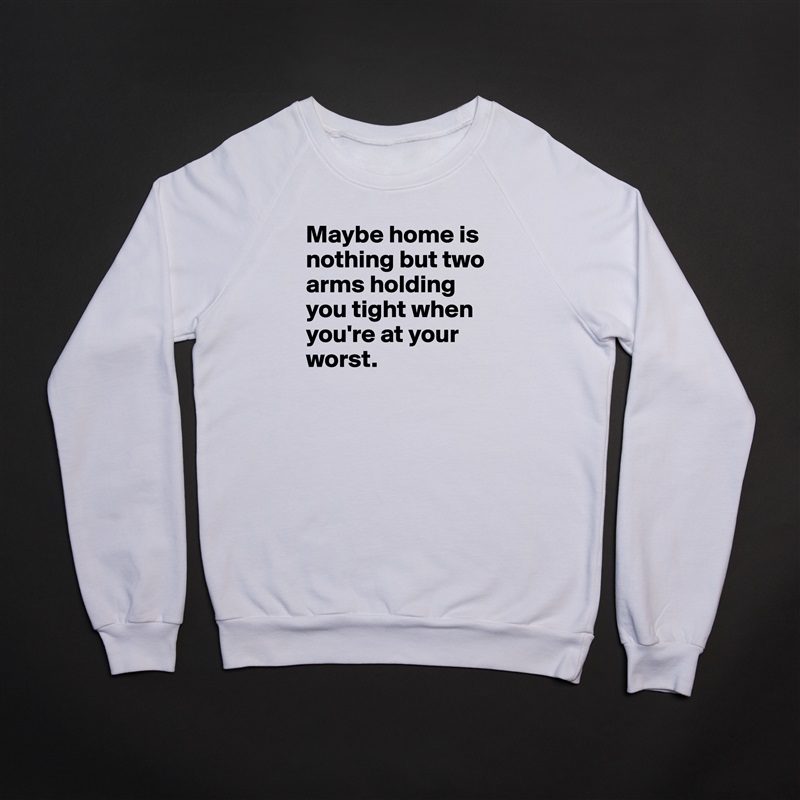 Maybe home is nothing but two arms holding you tight when you're at your worst.  White Gildan Heavy Blend Crewneck Sweatshirt 