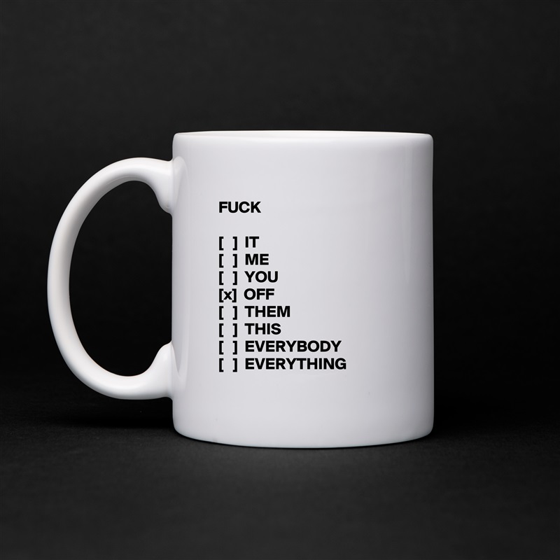 FUCK

[   ]  IT
[   ]  ME
[   ]  YOU
[x]  OFF
[   ]  THEM
[   ]  THIS
[   ]  EVERYBODY
[   ]  EVERYTHING White Mug Coffee Tea Custom 