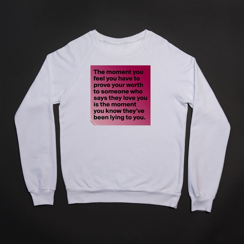The moment you feel you have to prove your worth to someone who says they love you is the moment you know they've been lying to you.  White Gildan Heavy Blend Crewneck Sweatshirt 