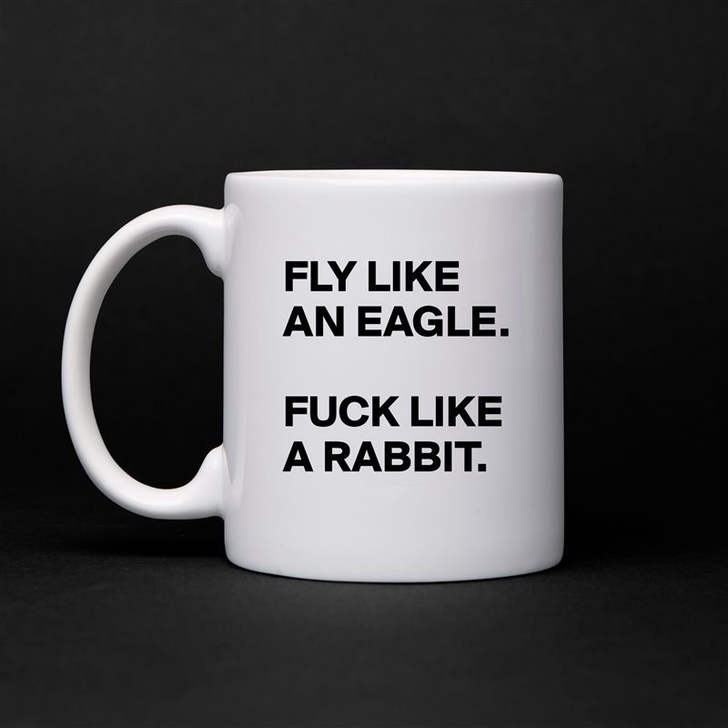 FLY LIKE AN EAGLE. 

FUCK LIKE A RABBIT.  White Mug Coffee Tea Custom 