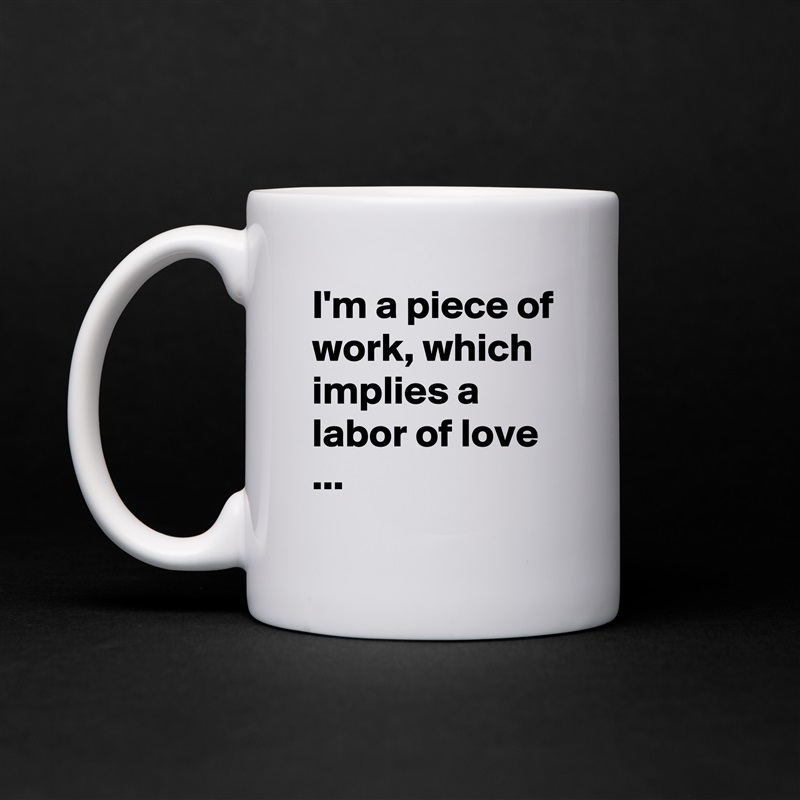 I'm a piece of work, which implies a  labor of love ... White Mug Coffee Tea Custom 