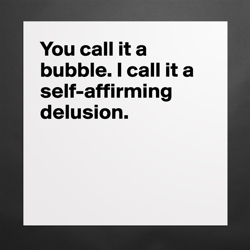 You call it a bubble. I call it a self-affirming delusion.



 Matte White Poster Print Statement Custom 