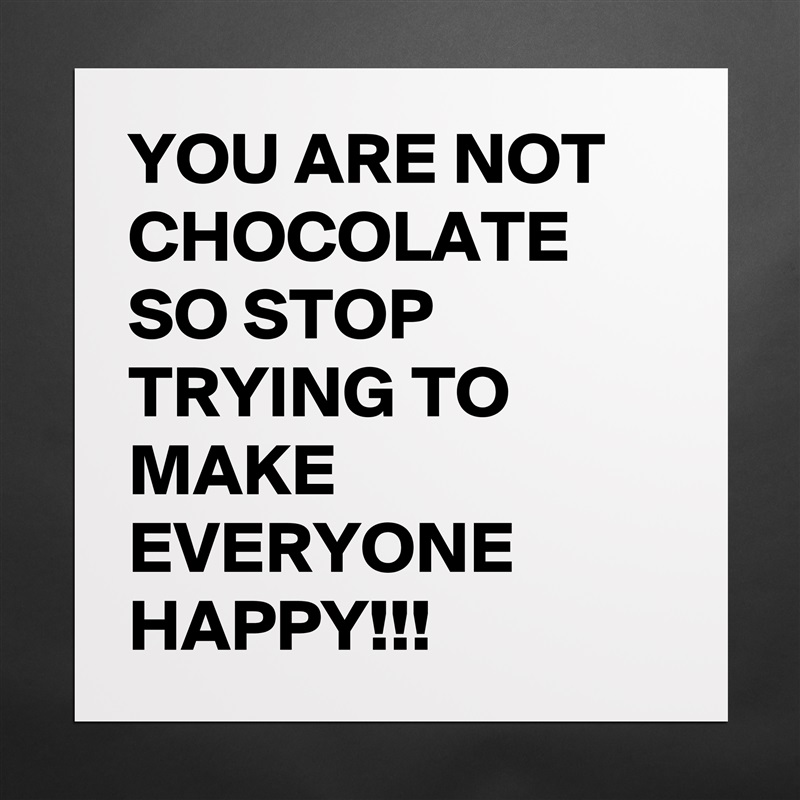YOU ARE NOT CHOCOLATE SO STOP TRYING TO MAKE EVERYONE HAPPY!!! Matte White Poster Print Statement Custom 