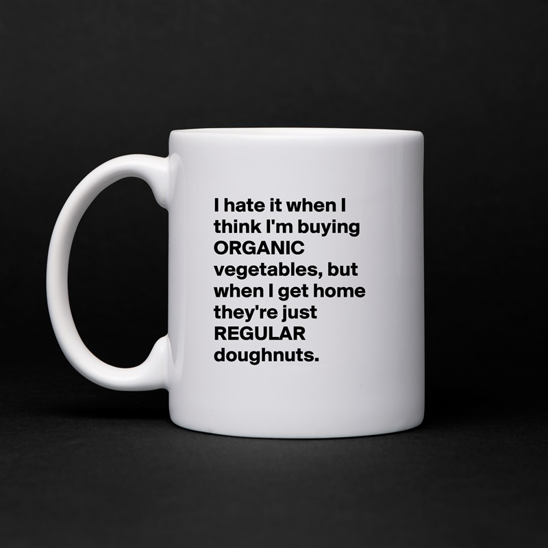 I hate it when I think I'm buying ORGANIC vegetables, but when I get home they're just REGULAR doughnuts. White Mug Coffee Tea Custom 