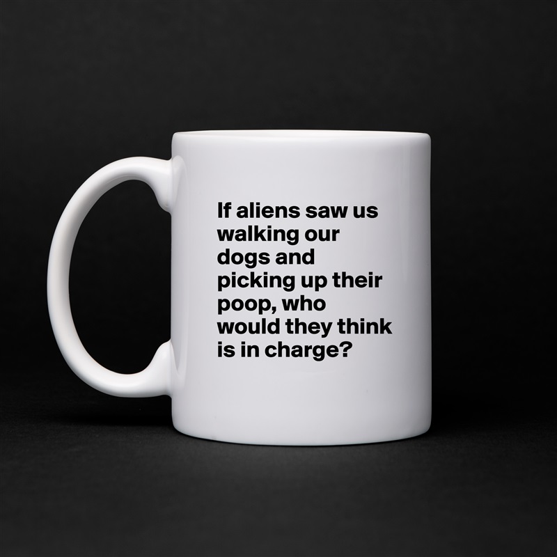 If aliens saw us walking our dogs and picking up their poop, who would they think is in charge? White Mug Coffee Tea Custom 