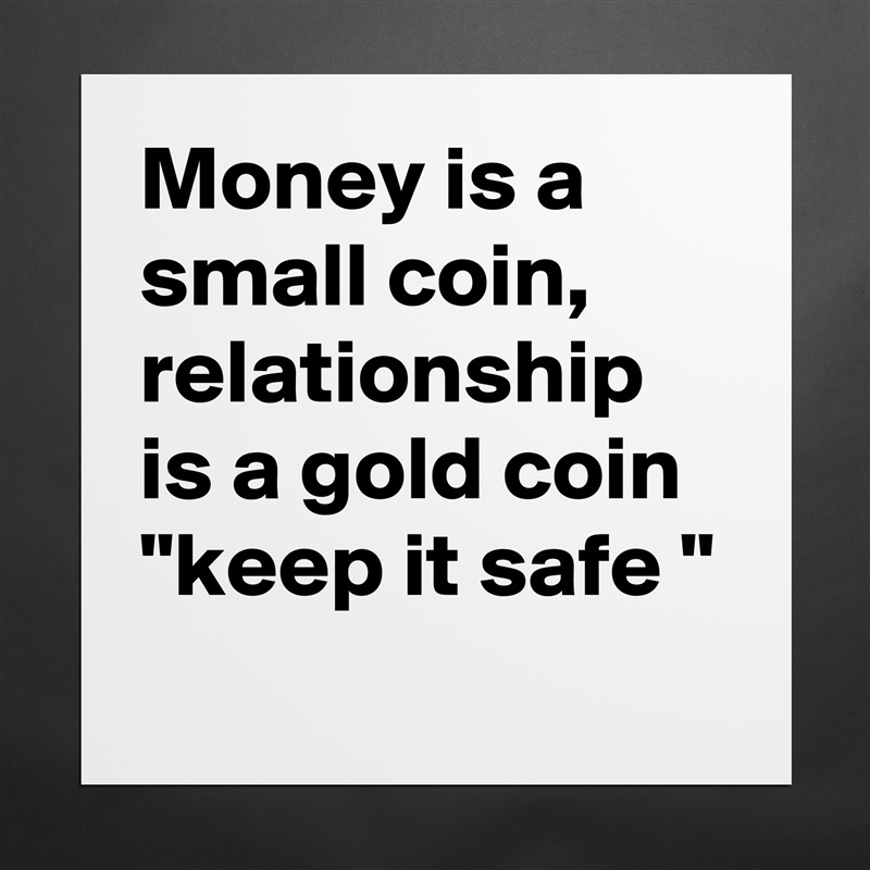 Money is a small coin, relationship is a gold coin 
"keep it safe "
 Matte White Poster Print Statement Custom 