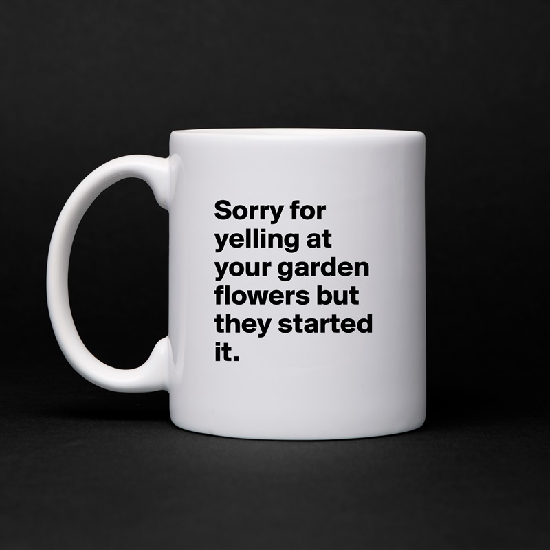 Sorry for yelling at your garden flowers but they started it.  White Mug Coffee Tea Custom 