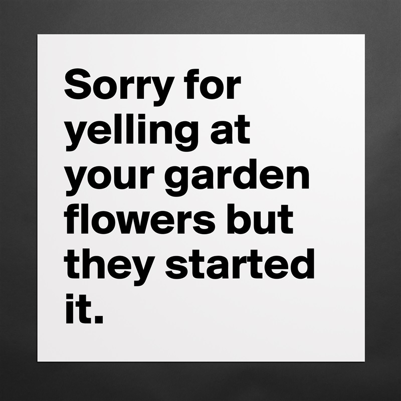 Sorry for yelling at your garden flowers but they started it.  Matte White Poster Print Statement Custom 