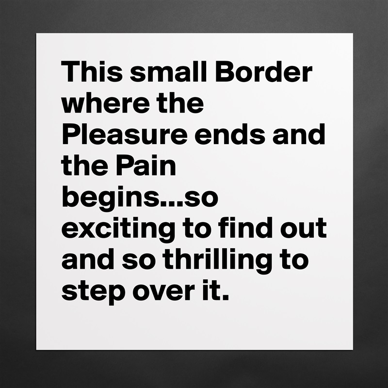This small Border where the Pleasure ends and the Pain begins...so exciting to find out and so thrilling to step over it. Matte White Poster Print Statement Custom 
