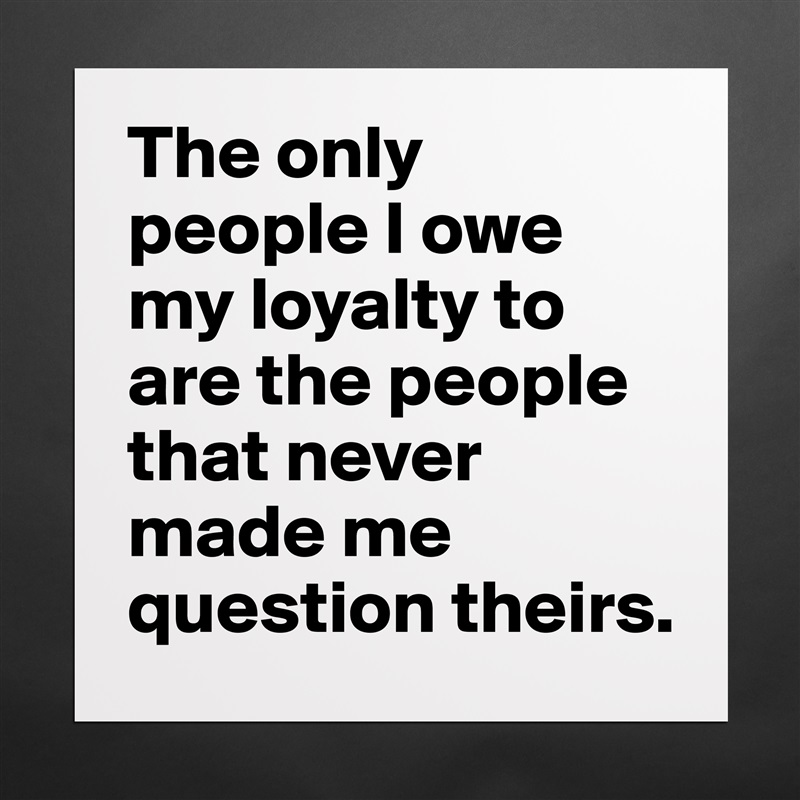 The only people I owe my loyalty to are the people that never made me question theirs.  Matte White Poster Print Statement Custom 