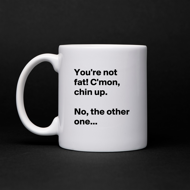 You're not fat! C'mon, chin up.

No, the other one... White Mug Coffee Tea Custom 