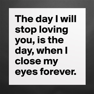 The Day I Will Stop Loving You is the DAY WHEN I CLOSE MY EYES Forever