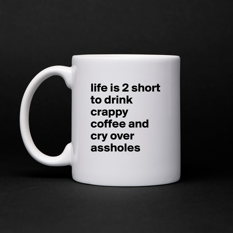 life is 2 short to drink crappy coffee and cry over assholes White Mug Coffee Tea Custom 