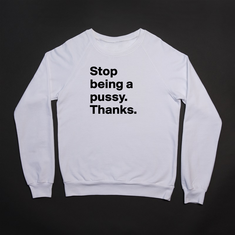 Stop being a pussy. Thanks. White Gildan Heavy Blend Crewneck Sweatshirt 