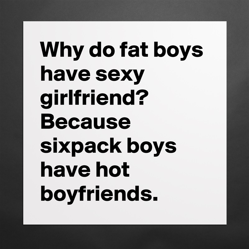 Why do fat boys have sexy girlfriend? Because sixpack boys have hot boyfriends. Matte White Poster Print Statement Custom 