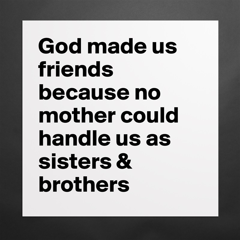 God made us friends because no mother could handle us as sisters & brothers  Matte White Poster Print Statement Custom 