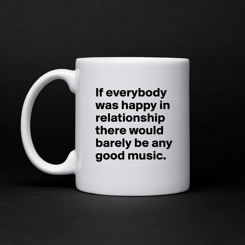 If everybody was happy in relationship there would barely be any good music. White Mug Coffee Tea Custom 