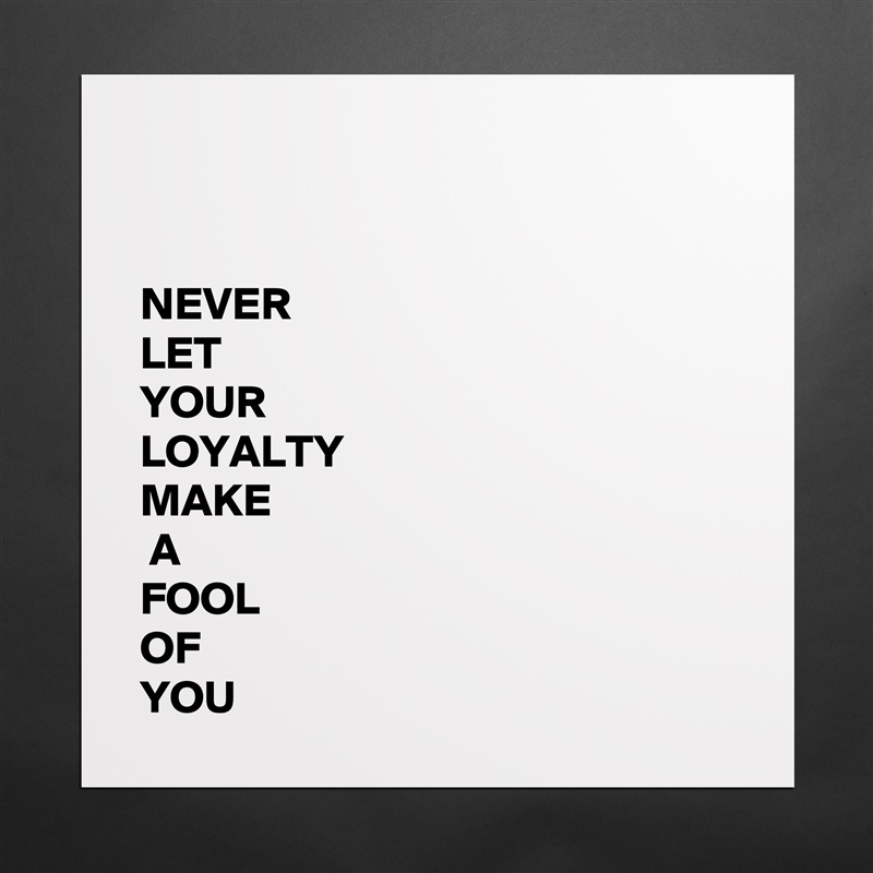 


NEVER 
LET 
YOUR 
LOYALTY
MAKE
 A
FOOL
OF
YOU Matte White Poster Print Statement Custom 