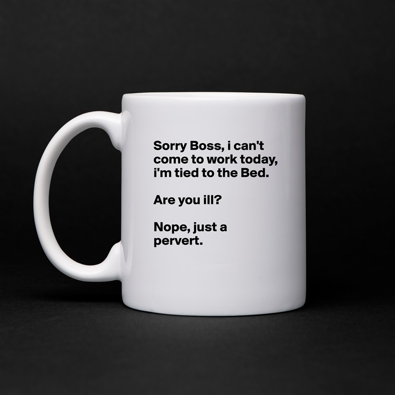 Sorry Boss, i can't come to work today, i'm tied to the Bed.

Are you ill?

Nope, just a pervert. White Mug Coffee Tea Custom 