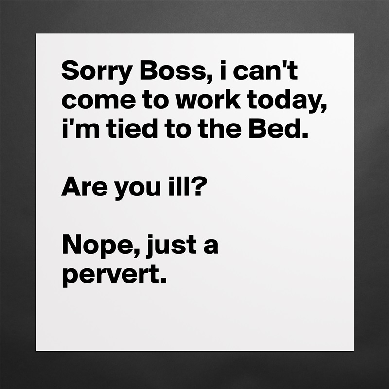 Sorry Boss, i can't come to work today, i'm tied to the Bed.

Are you ill?

Nope, just a pervert. Matte White Poster Print Statement Custom 