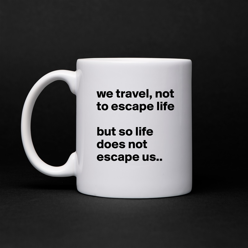 we travel, not to escape life 

but so life does not escape us.. White Mug Coffee Tea Custom 