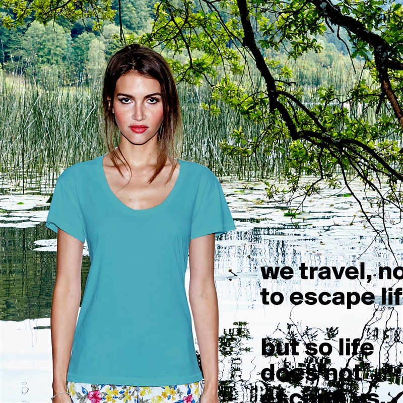 we travel, not to escape life 

but so life does not escape us.. White Womens Women Shirt T-Shirt Quote Custom Roadtrip Satin Jersey 