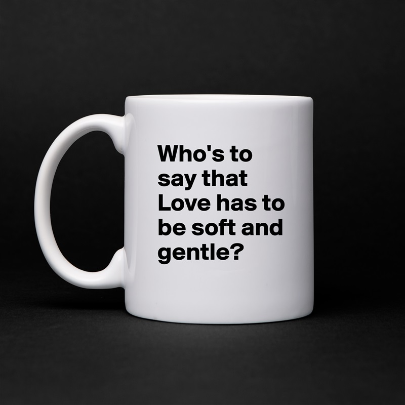 Who's to say that Love has to be soft and gentle? White Mug Coffee Tea Custom 