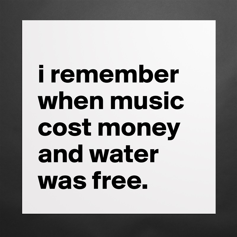 
i remember when music cost money and water was free. Matte White Poster Print Statement Custom 