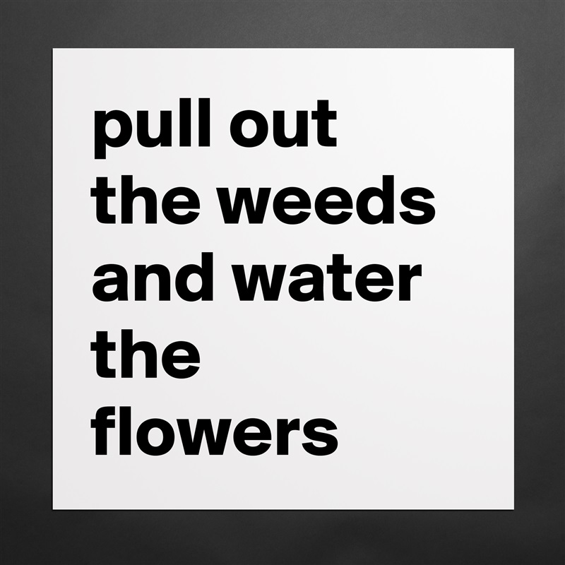 pull out the weeds and water the flowers Matte White Poster Print Statement Custom 