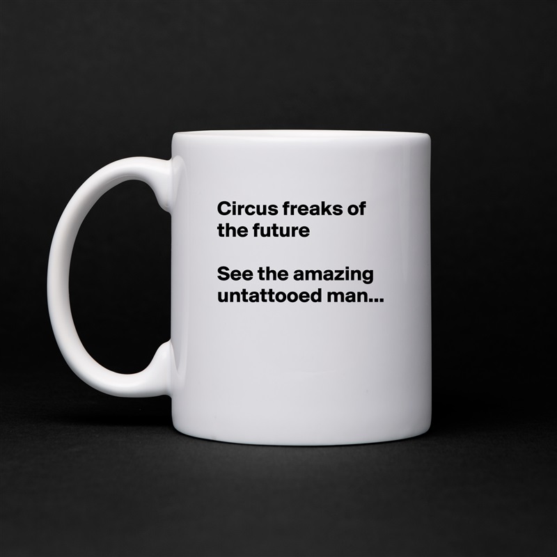 Circus freaks of the future

See the amazing 
untattooed man...


 White Mug Coffee Tea Custom 