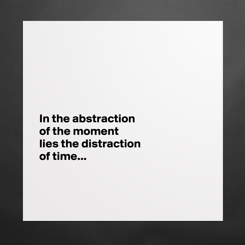 





In the abstraction 
of the moment 
lies the distraction 
of time...


 Matte White Poster Print Statement Custom 
