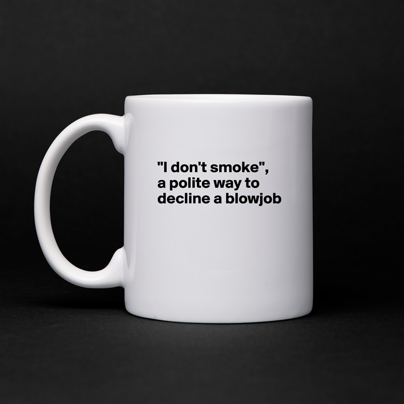 
"I don't smoke", 
a polite way to decline a blowjob



 White Mug Coffee Tea Custom 