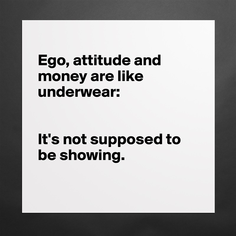 
Ego, attitude and money are like underwear:


It's not supposed to be showing. 

 Matte White Poster Print Statement Custom 