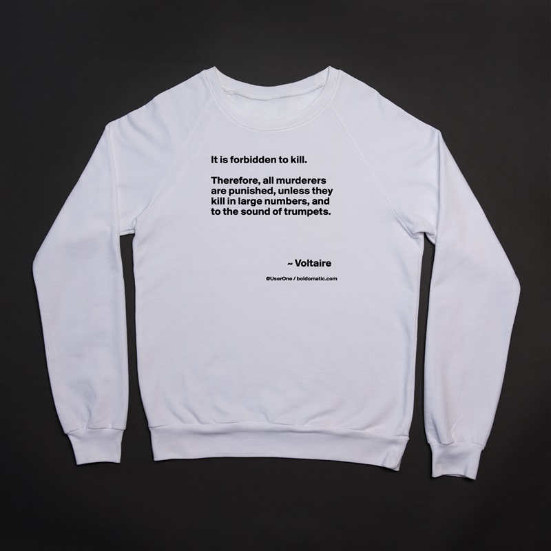 It is forbidden to kill.

Therefore, all murderers are punished, unless they kill in large numbers, and to the sound of trumpets.




                                     ~ Voltaire White Gildan Heavy Blend Crewneck Sweatshirt 
