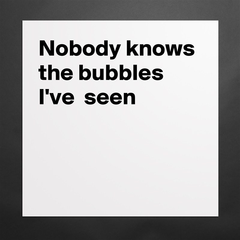 Nobody knows the bubbles I've  seen


 Matte White Poster Print Statement Custom 