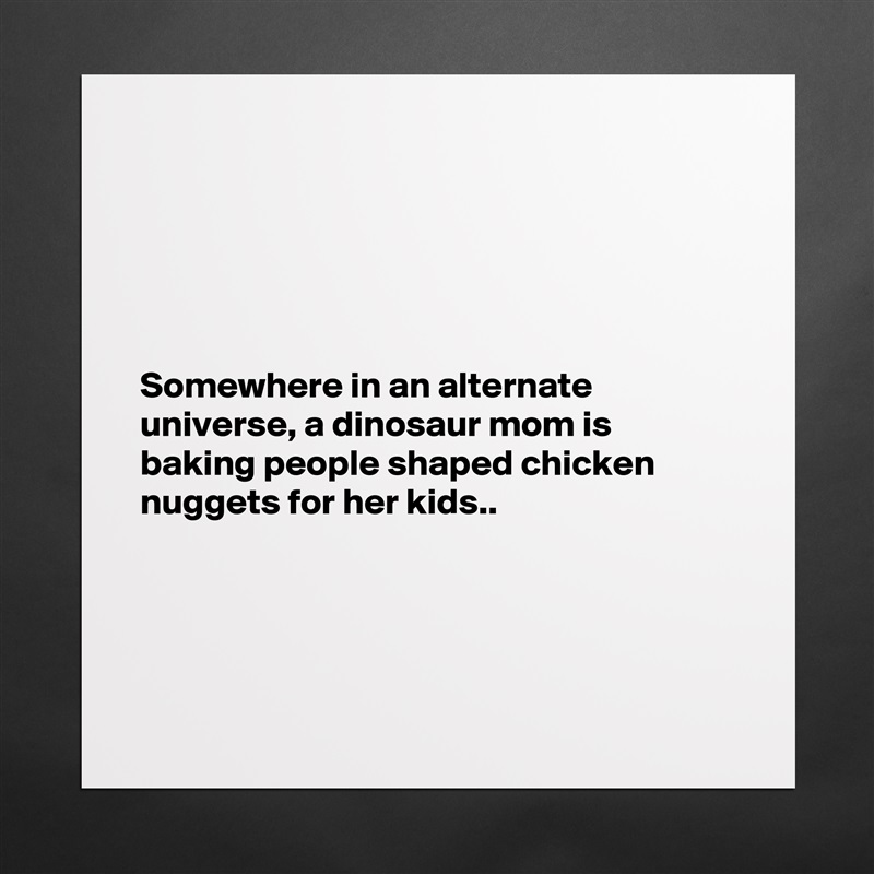 





Somewhere in an alternate universe, a dinosaur mom is baking people shaped chicken nuggets for her kids..




 Matte White Poster Print Statement Custom 