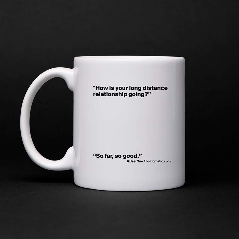 "How is your long distance relationship going?”









“So far, so good.” White Mug Coffee Tea Custom 